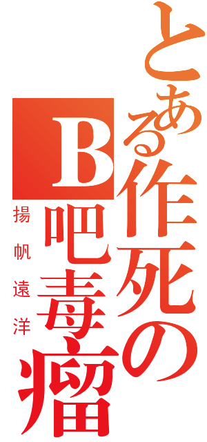 とある作死のＢ吧毒瘤（揚帆遠洋）