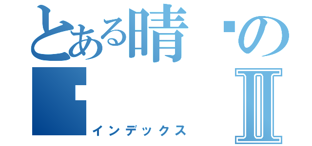 とある晴ㄦの♥Ⅱ（インデックス）