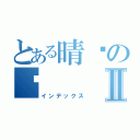 とある晴ㄦの♥Ⅱ（インデックス）