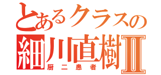 とあるクラスの細川直樹Ⅱ（厨二患者）