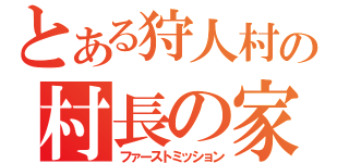 とある狩人村の村長の家（ファーストミッション）