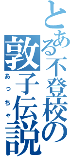 とある不登校の敦子伝説（あっちゃ）