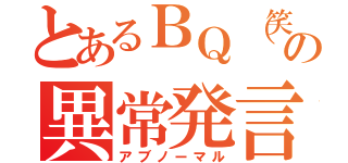 とあるＢＱ（笑）の異常発言（アブノーマル）