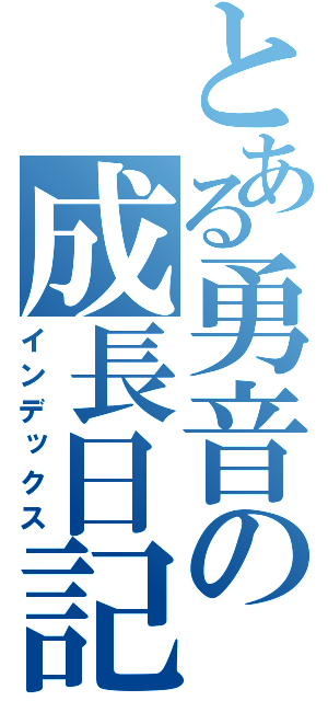 とある勇音の成長日記（インデックス）