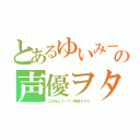 とあるゆいみーの声優ヲタ（二次元とゲーマー声優ヲタク）