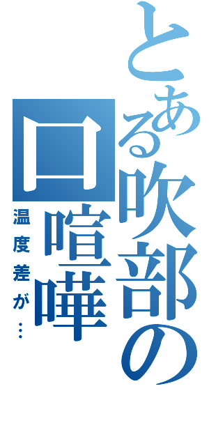 とある吹部の口喧嘩（温度差が…）