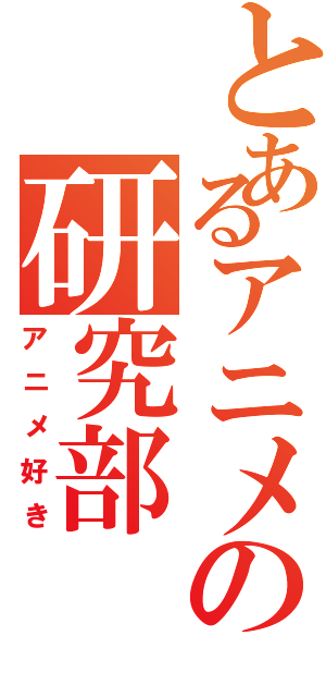 とあるアニメの研究部（アニメ好き）