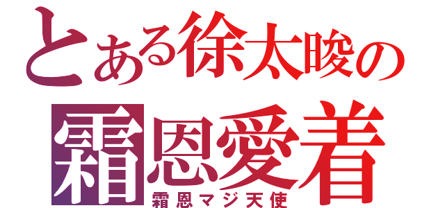 とある徐太晙の霜恩愛着（霜恩マジ天使）