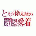 とある徐太晙の霜恩愛着（霜恩マジ天使）