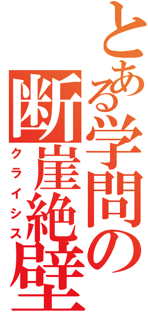 とある学問の断崖絶壁（クライシス）