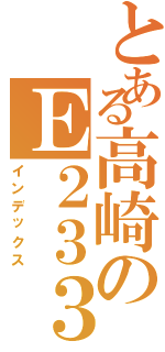 とある高崎のＥ２３３（インデックス）