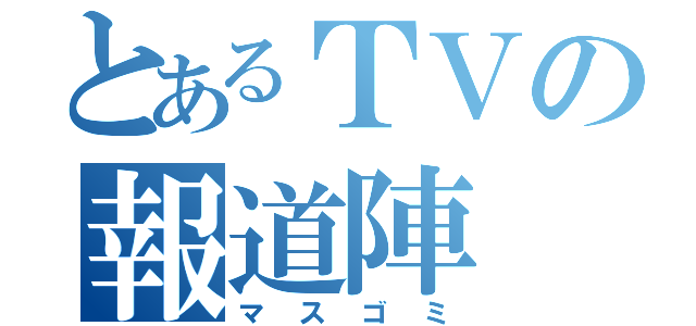 とあるＴＶの報道陣（マスゴミ）