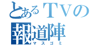 とあるＴＶの報道陣（マスゴミ）