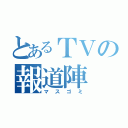 とあるＴＶの報道陣（マスゴミ）