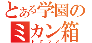 とある学園のミカン箱（Ｆクラス）