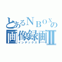 とあるＮＢＯＸの画像録画Ⅱ（インデックス）