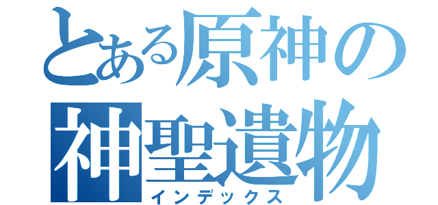 とある原神の神聖遺物（インデックス）