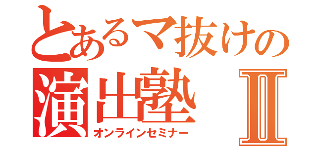 とあるマ抜けの演出塾Ⅱ（オンラインセミナー）