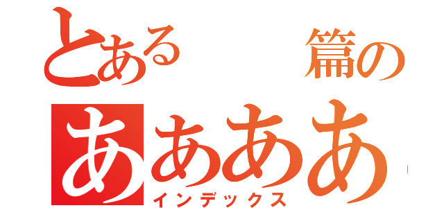 とある　　篇のああああ（インデックス）