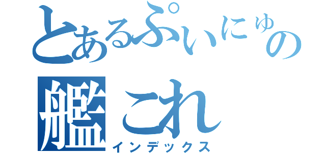 とあるぷいにゅうの艦これ（インデックス）