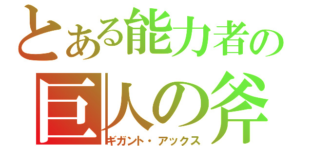 とある能力者の巨人の斧（ギガント・アックス）