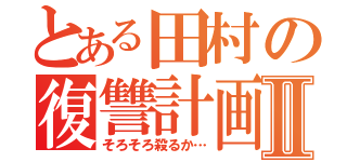 とある田村の復讐計画Ⅱ（そろそろ殺るか…）