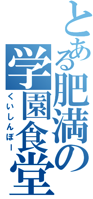 とある肥満の学園食堂（くいしんぼー）