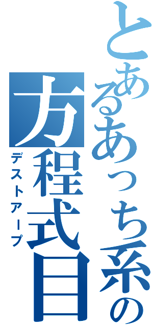 とあるあっち系の方程式目（デストアープ）