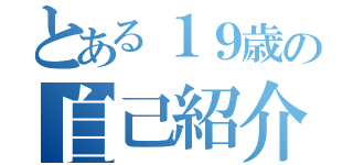 とある１９歳の自己紹介黙示録（）