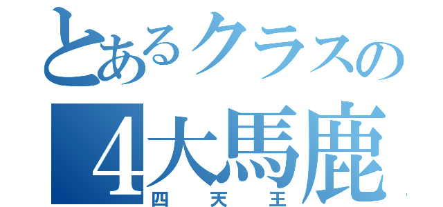 とあるクラスの４大馬鹿（四天王）