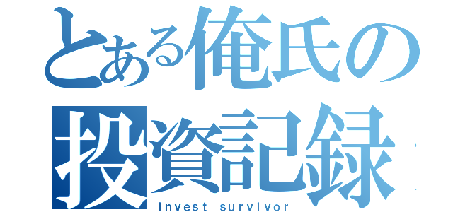 とある俺氏の投資記録（ｉｎｖｅｓｔ ｓｕｒｖｉｖｏｒ）