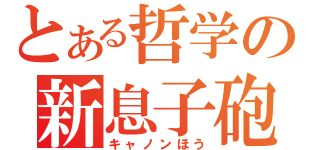 とある哲学の新息子砲（キャノンほう）