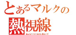 とあるマルクの熱視線（あぁもうつくるから見ないで）