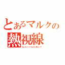 とあるマルクの熱視線（あぁもうつくるから見ないで）