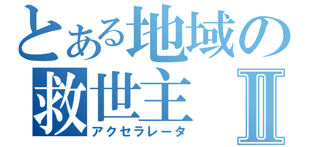 とある地域の救世主Ⅱ（アクセラレータ）