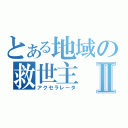 とある地域の救世主Ⅱ（アクセラレータ）