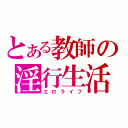 とある教師の淫行生活（エロライフ）