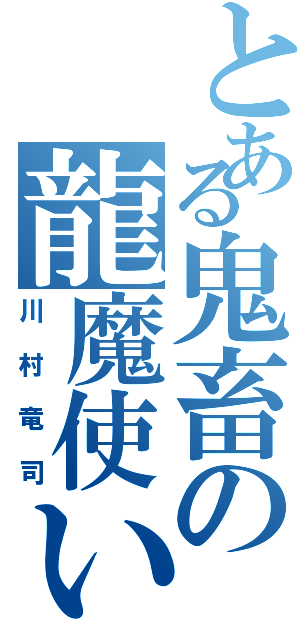 とある鬼畜の龍魔使い（川村竜司）