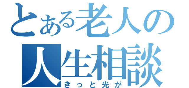 とある老人の人生相談（きっと光が）