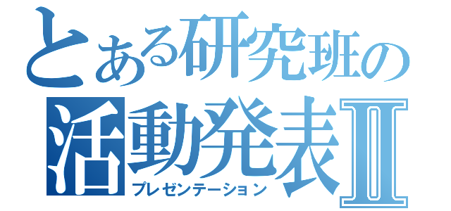 とある研究班の活動発表Ⅱ（プレゼンテーション）