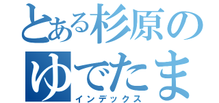 とある杉原のゆでたまご（インデックス）