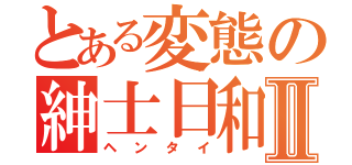 とある変態の紳士日和Ⅱ（ヘンタイ）