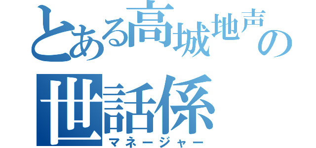 とある高城地声似の世話係（マネージャー）