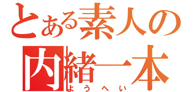 とある素人の内緒一本（ようへい）