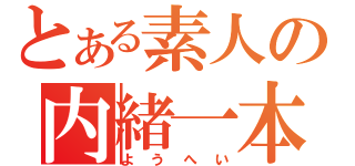 とある素人の内緒一本（ようへい）