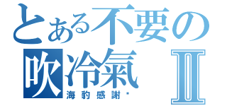 とある不要の吹冷氣Ⅱ（海豹感謝您）