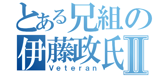 とある兄組の伊藤政氏Ⅱ（Ｖｅｔｅｒａｎ）