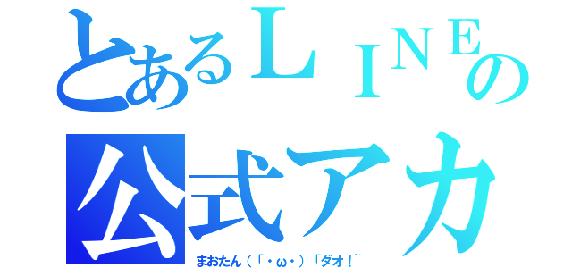 とあるＬＩＮＥの公式アカ（まおたん（「・ω・）「ダオ！~）