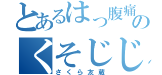 とあるはっ腹痛てーのくそじじー（さくら友蔵）