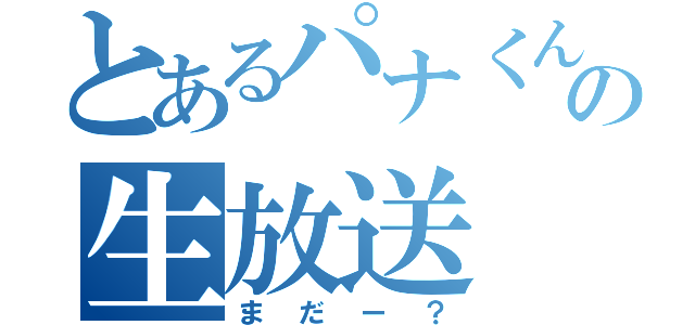 とあるパナくんの生放送（まだー？）